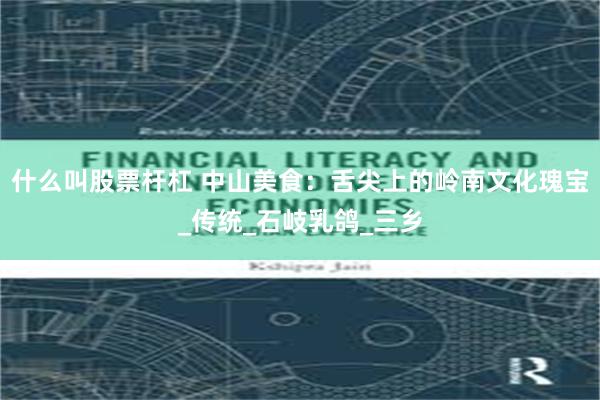 什么叫股票杆杠 中山美食：舌尖上的岭南文化瑰宝_传统_石岐乳鸽_三乡