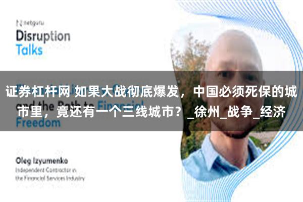 证券杠杆网 如果大战彻底爆发，中国必须死保的城市里，竟还有一个三线城市？_徐州_战争_经济