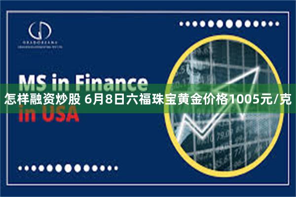 怎样融资炒股 6月8日六福珠宝黄金价格1005元/克