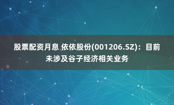 股票配资月息 依依股份(001206.SZ)：目前未涉及谷子经济相关业务