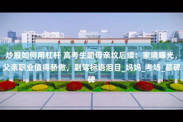 炒股如何用杠杆 高考生跪母亲坟后续：家境曝光，父亲职业值得骄傲，副驾标语泪目_妈妈_考场_墓碑