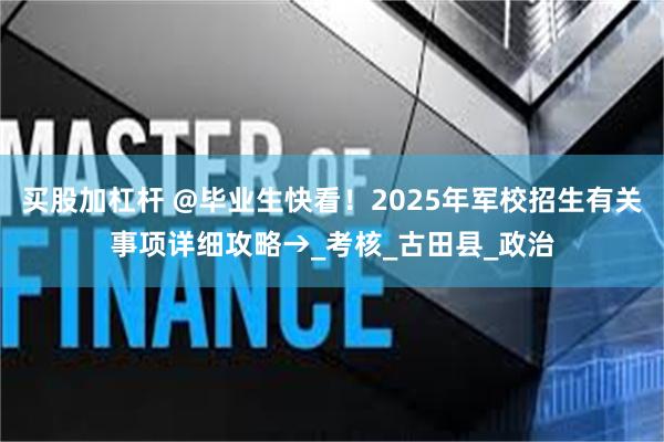 买股加杠杆 @毕业生快看！2025年军校招生有关事项详细攻略→_考核_古田县_政治