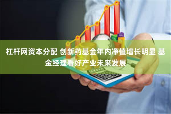 杠杆网资本分配 创新药基金年内净值增长明显 基金经理看好产业未来发展