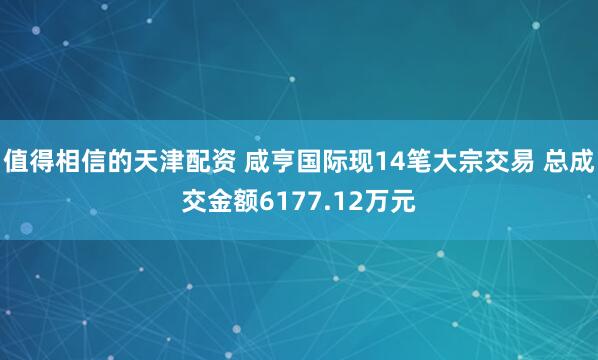 值得相信的天津配资 咸亨国际现14笔大宗交易 总成交金额6177.12万元