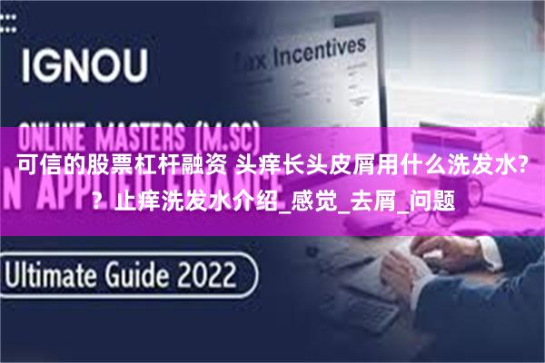 可信的股票杠杆融资 头痒长头皮屑用什么洗发水?？止痒洗发水介绍_感觉_去屑_问题