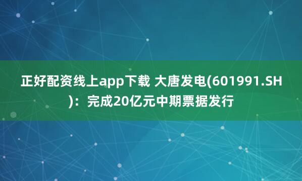 正好配资线上app下载 大唐发电(601991.SH)：完成20亿元中期票据发行