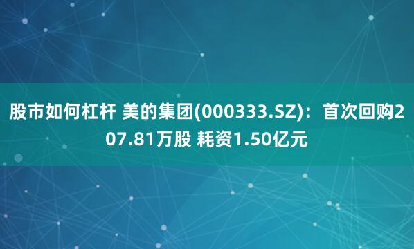 股市如何杠杆 美的集团(000333.SZ)：首次回购207.81万股 耗资1.50亿元
