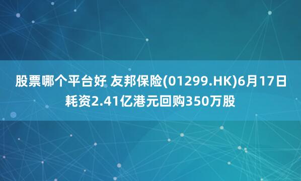 股票哪个平台好 友邦保险(01299.HK)6月17日耗资2.41亿港元回购350万股