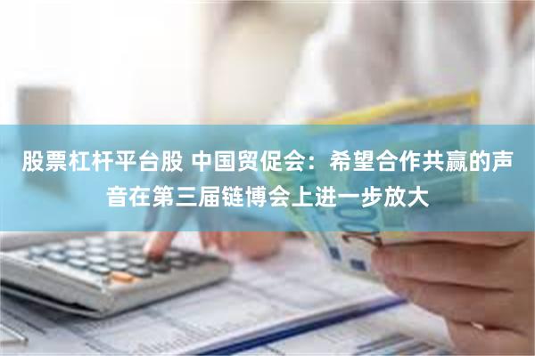 股票杠杆平台股 中国贸促会：希望合作共赢的声音在第三届链博会上进一步放大