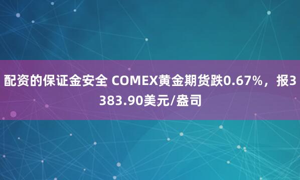 配资的保证金安全 COMEX黄金期货跌0.67%，报3383.90美元/盎司