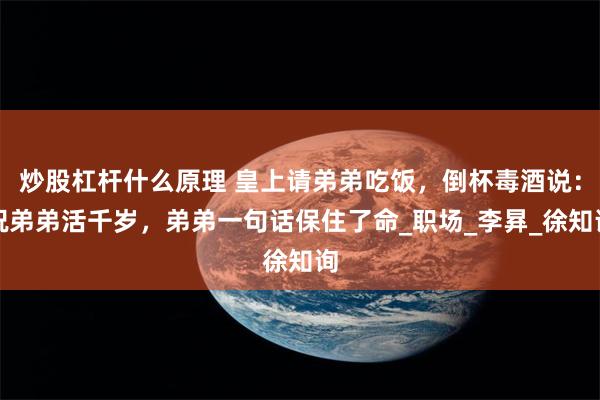 炒股杠杆什么原理 皇上请弟弟吃饭，倒杯毒酒说：祝弟弟活千岁，弟弟一句话保住了命_职场_李昪_徐知询