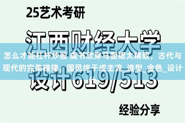 怎么才能杠杆炒股 虞书欣穿马面裙太精致，古代与现代的完美碰撞，国风终于成主流_造型_金色_设计