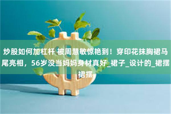 炒股如何加杠杆 被周慧敏惊艳到！穿印花抹胸裙马尾亮相，56岁没当妈妈身材真好_裙子_设计的_裙摆