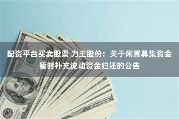 配资平台买卖股票 力王股份：关于闲置募集资金暂时补充流动资金归还的公告