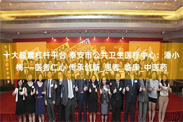 十大股票杠杆平台 泰安市公共卫生医疗中心：潘小梅——医者仁心 传承创新_患者_临床_中医药