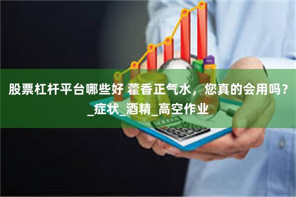 股票杠杆平台哪些好 藿香正气水，您真的会用吗？_症状_酒精_高空作业