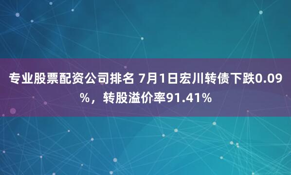专业股票配资公司排名 7月1日宏川转债下跌0.09%，转股溢价率91.41%