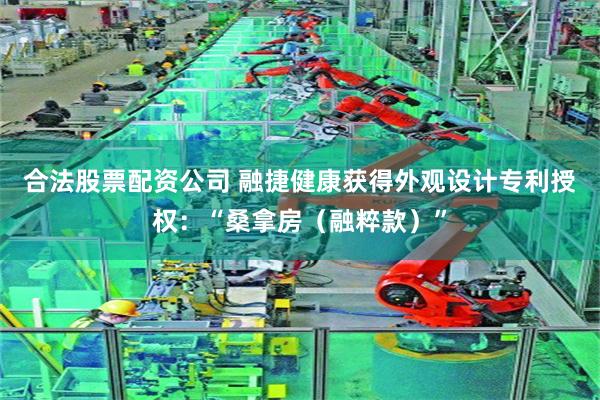 合法股票配资公司 融捷健康获得外观设计专利授权：“桑拿房（融粹款）”