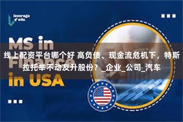 线上配资平台哪个好 高负债、现金流危机下，特斯拉托举不动友升股份？_企业_公司_汽车