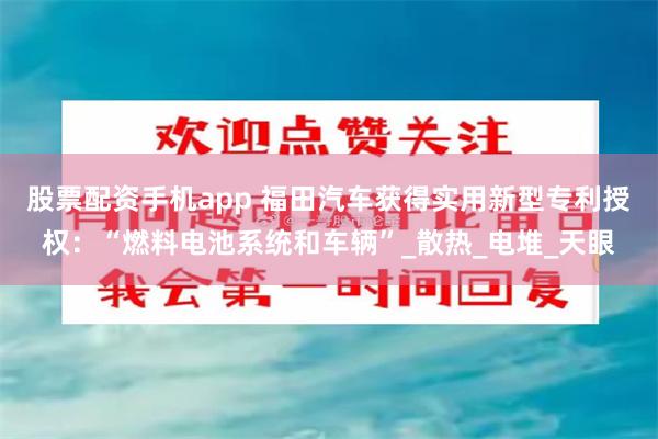股票配资手机app 福田汽车获得实用新型专利授权：“燃料电池系统和车辆”_散热_电堆_天眼
